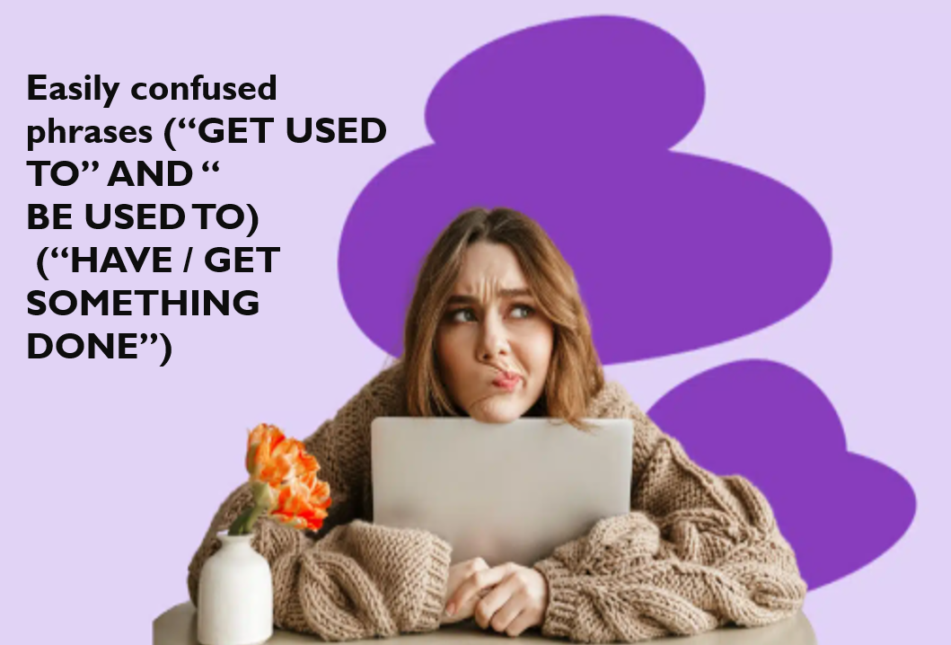Easily confused phrases (“GET USED TO” AND “BE USED TO)  (“HAVE / GET SOMETHING DONE”)